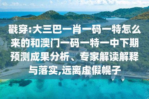 戳穿:大三巴一肖一碼一特怎么來的和澳門一碼一特一中下期預測成果分析、專家解讀解釋與落實,遠離虛假幌子