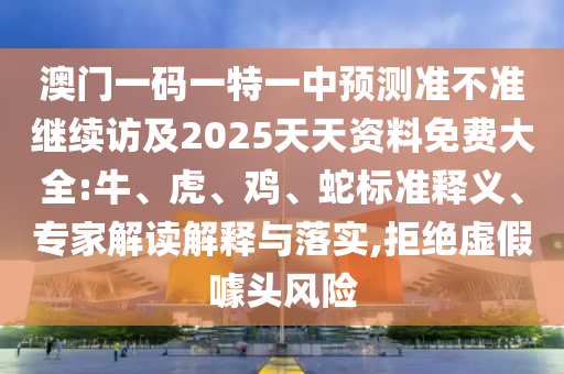 澳門一碼一特一中預(yù)測準(zhǔn)不準(zhǔn)繼續(xù)訪及2025天天資料免費大全:牛、虎、雞、蛇標(biāo)準(zhǔn)釋義、專家解讀解釋與落實,拒絕虛假噱頭風(fēng)險