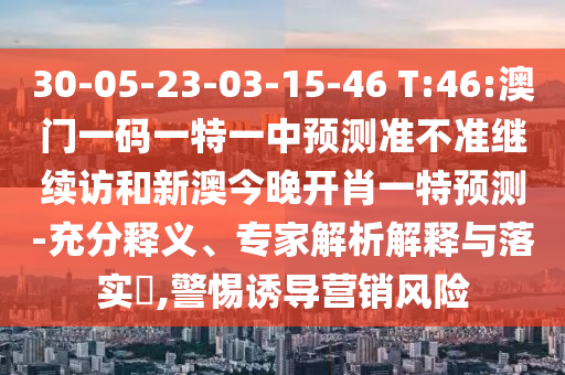30-05-23-03-15-46 T:46:澳門一碼一特一中預測準不準繼續訪和新澳今晚開肖一特預測-充分釋義、專家解析解釋與落實?,警惕誘導營銷風險