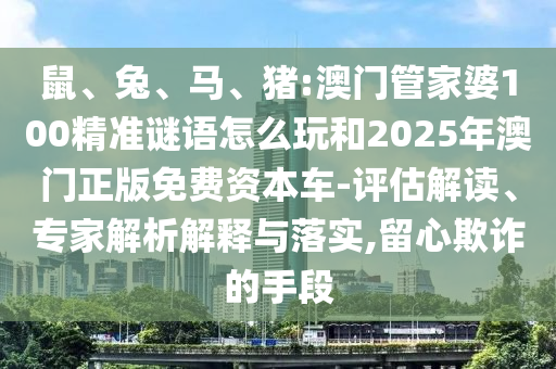 鼠、兔、馬、豬:澳門管家婆100精準謎語怎么玩和2025年澳門正版免費資本車-評估解讀、專家解析解釋與落實,留心欺詐的手段