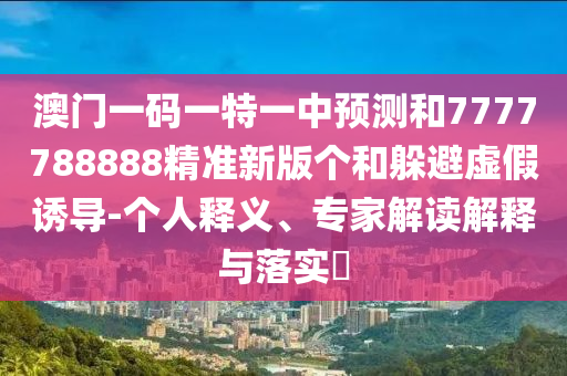 澳門一碼一特一中預測和7777788888精準新版個和躲避虛假誘導-個人釋義、專家解讀解釋與落實?