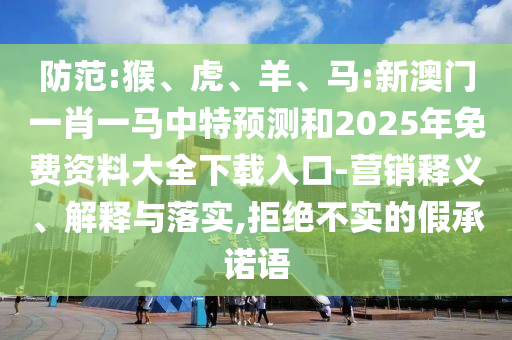 防范:猴、虎、羊、馬:新澳門一肖一馬中特預測和2025年免費資料大全下載入口-營銷釋義、解釋與落實,拒絕不實的假承諾語