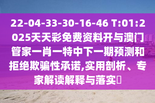 22-04-33-30-16-46 T:01:2025天天彩免費資料開與澳門管家一肖一特中下一期預測和拒絕欺騙性承諾,實用剖析、專家解讀解釋與落實?
