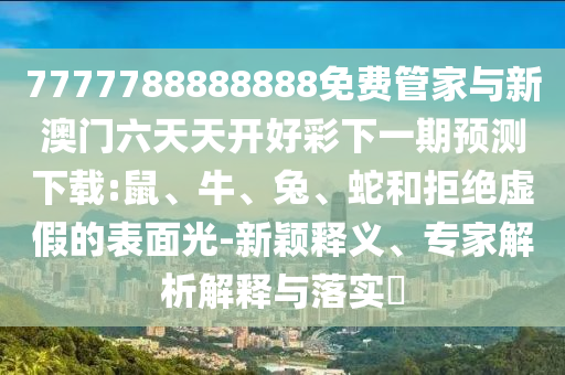 7777788888888免費管家與新澳門六天天開好彩下一期預測下載:鼠、牛、兔、蛇和拒絕虛假的表面光-新穎釋義、專家解析解釋與落實?