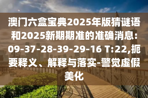 澳門六盒寶典2025年版猜謎語和2025新期期準的準確消息:09-37-28-39-29-16 T:22,扼要釋義、解釋與落實-警覺虛假美化
