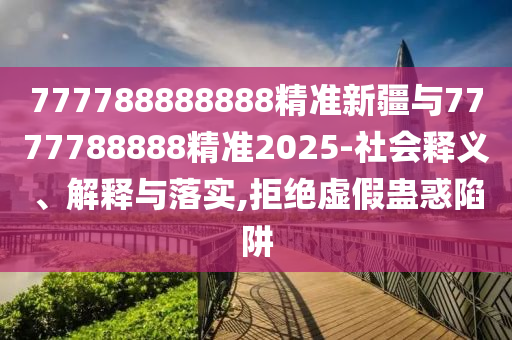 777788888888精準新疆與7777788888精準2025-社會釋義、解釋與落實,拒絕虛假蠱惑陷阱