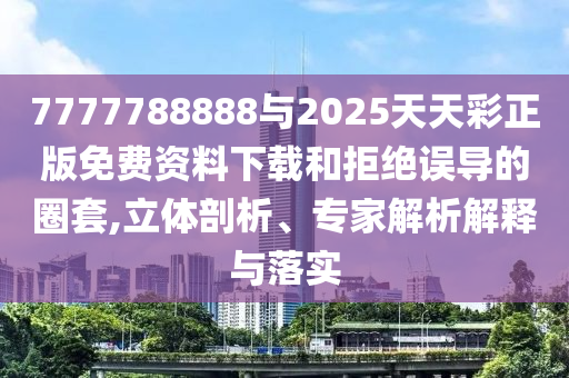 7777788888與2025天天彩正版免費資料下載和拒絕誤導的圈套,立體剖析、專家解析解釋與落實