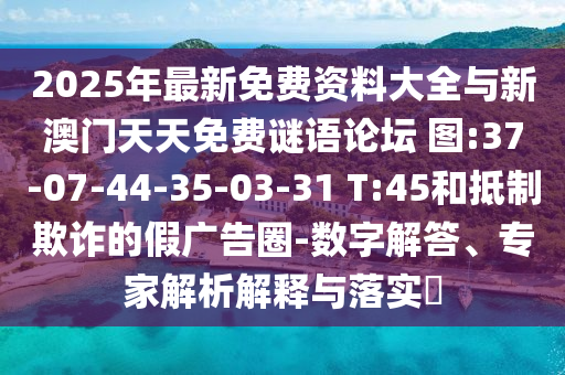 2025年最新免費資料大全與新澳門天天免費謎語論壇?圖:37-07-44-35-03-31 T:45和抵制欺詐的假廣告圈-數字解答、專家解析解釋與落實?