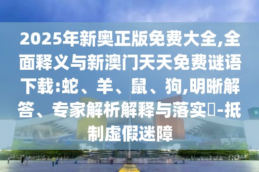2025年新奧正版免費大全,全面釋義與新澳門天天免費謎語下載:蛇、羊、鼠、狗,明晰解答、專家解析解釋與落實?-抵制虛假迷障