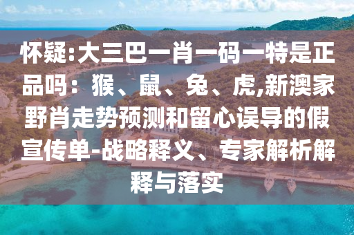 懷疑:大三巴一肖一碼一特是正品嗎：猴、鼠、兔、虎,新澳家野肖走勢預測和留心誤導的假宣傳單-戰(zhàn)略釋義、專家解析解釋與落實