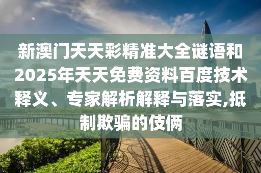 新澳門天天彩精準(zhǔn)大全謎語(yǔ)和2025年天天免費(fèi)資料百度技術(shù)釋義、專家解析解釋與落實(shí),抵制欺騙的伎倆