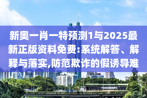 新奧一肖一特預測1與2025最新正版資料免費:系統解答、解釋與落實,防范欺詐的假誘導難