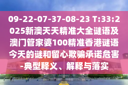 09-22-07-37-08-23 T:33:2025新澳天天精準大全謎語及澳門管家婆100精準香港謎語今天的謎和留心欺騙承諾危害-典型釋義、解釋與落實