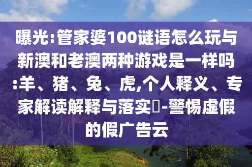 曝光:管家婆100謎語怎么玩與新澳和老澳兩種游戲是一樣嗎:羊、豬、兔、虎,個人釋義、專家解讀解釋與落實?-警惕虛假的假廣告云