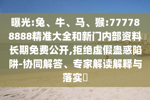 曝光:兔、牛、馬、猴:777788888精準大全和新門內(nèi)部資料長期免費公開,拒絕虛假蠱惑陷阱-協(xié)同解答、專家解讀解釋與落實?
