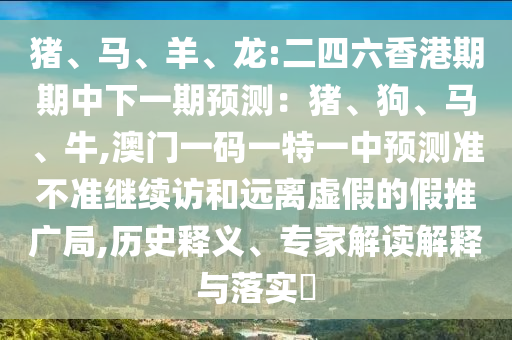 豬、馬、羊、龍:二四六香港期期中下一期預測：豬、狗、馬、牛,澳門一碼一特一中預測準不準繼續訪和遠離虛假的假推廣局,歷史釋義、專家解讀解釋與落實?