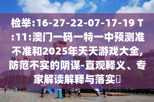 檢舉:16-27-22-07-17-19 T:11:澳門一碼一特一中預測準不準和2025年天天游戲大全,防范不實的陰謀-直觀釋義、專家解讀解釋與落實?