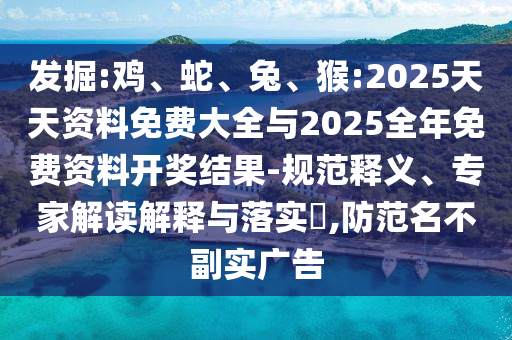 發掘:雞、蛇、兔、猴:2025天天資料免費大全與2025全年免費資料開獎結果-規范釋義、專家解讀解釋與落實?,防范名不副實廣告