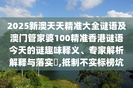2025新澳天天精準大全謎語及澳門管家婆100精準香港謎語今天的謎趣味釋義、專家解析解釋與落實?,抵制不實標榜坑