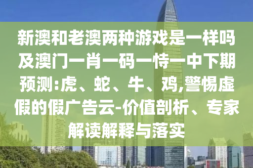 新澳和老澳兩種游戲是一樣嗎及澳門一肖一碼一恃一中下期預(yù)測(cè):虎、蛇、牛、雞,警惕虛假的假?gòu)V告云-價(jià)值剖析、專家解讀解釋與落實(shí)