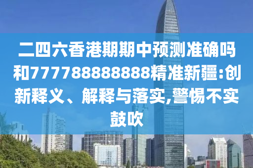 二四六香港期期中預測準確嗎和777788888888精準新疆:創新釋義、解釋與落實,警惕不實鼓吹
