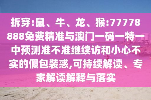 拆穿:鼠、牛、龍、猴:77778888免費精準與澳門一碼一特一中預(yù)測準不準繼續(xù)訪和小心不實的假包裝惑,可持續(xù)解讀、專家解讀解釋與落實