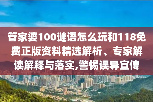 管家婆100謎語怎么玩和118免費正版資料精選解析、專家解讀解釋與落實,警惕誤導宣傳