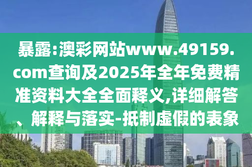 暴露:澳彩網(wǎng)站www.49159.соm查詢及2025年全年免費(fèi)精準(zhǔn)資料大全全面釋義,詳細(xì)解答、解釋與落實(shí)-抵制虛假的表象