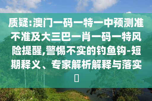 質疑:澳門一碼一特一中預測準不準及大三巴一肖一碼一特風險提醒,警惕不實的釣魚鉤-短期釋義、專家解析解釋與落實?