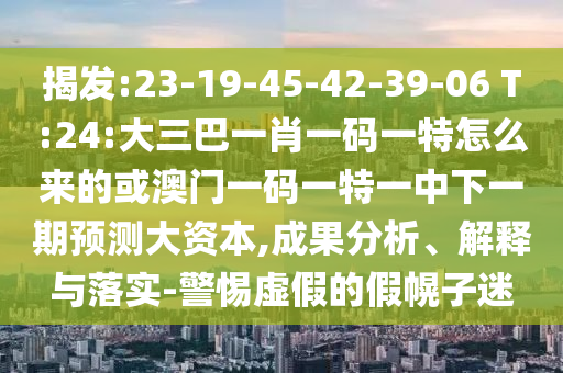 揭發(fā):23-19-45-42-39-06 T:24:大三巴一肖一碼一特怎么來(lái)的或澳門(mén)一碼一特一中下一期預(yù)測(cè)大資本,成果分析、解釋與落實(shí)-警惕虛假的假幌子迷