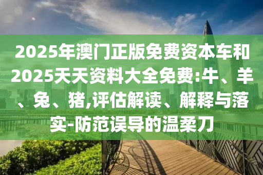2025年澳門正版免費資本車和2025天天資料大全免費:牛、羊、兔、豬,評估解讀、解釋與落實-防范誤導的溫柔刀