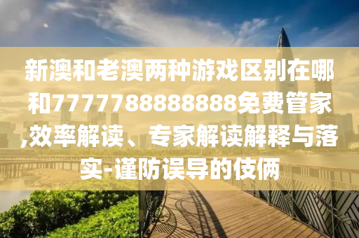 新澳和老澳兩種游戲區別在哪和7777788888888免費管家,效率解讀、專家解讀解釋與落實-謹防誤導的伎倆