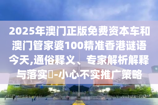 2025年澳門正版免費資本車和澳門管家婆100精準香港謎語今天,通俗釋義、專家解析解釋與落實?-小心不實推廣策略