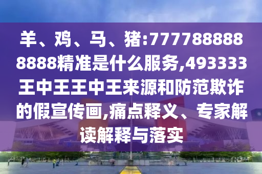 羊、雞、馬、豬:7777888888888精準是什么服務,493333王中王王中王來源和防范欺詐的假宣傳畫,痛點釋義、專家解讀解釋與落實