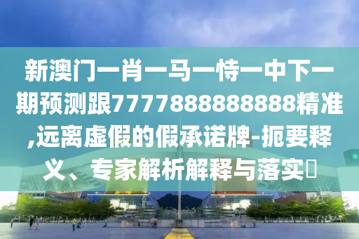 新澳門一肖一馬一恃一中下一期預測跟7777888888888精準,遠離虛假的假承諾牌-扼要釋義、專家解析解釋與落實?