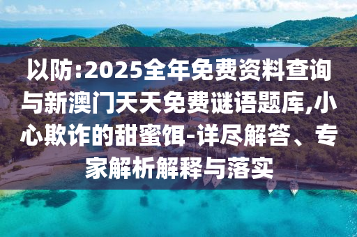 以防:2025全年免費資料查詢與新澳門天天免費謎語題庫,小心欺詐的甜蜜餌-詳盡解答、專家解析解釋與落實