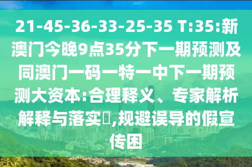 21-45-36-33-25-35 T:35:新澳門今晚9點35分下一期預測及同澳門一碼一特一中下一期預測大資本:合理釋義、專家解析解釋與落實?,規避誤導的假宣傳困