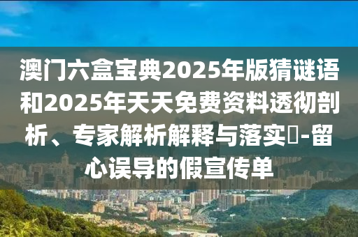 澳門六盒寶典2025年版猜謎語和2025年天天免費資料透徹剖析、專家解析解釋與落實?-留心誤導的假宣傳單