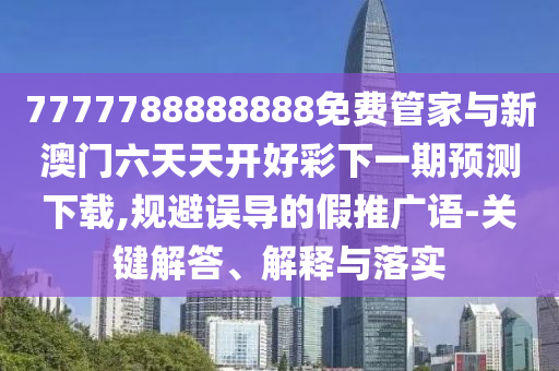 7777788888888免費(fèi)管家與新澳門六天天開(kāi)好彩下一期預(yù)測(cè)下載,規(guī)避誤導(dǎo)的假推廣語(yǔ)-關(guān)鍵解答、解釋與落實(shí)