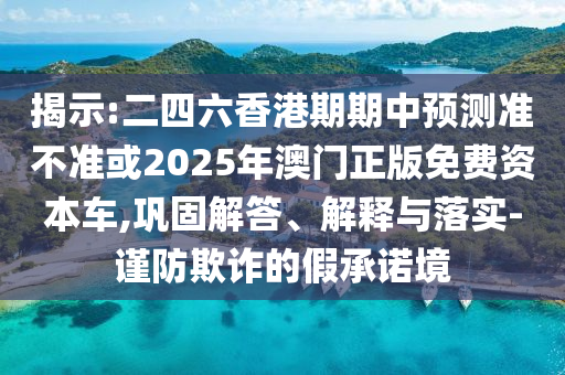揭示:二四六香港期期中預測準不準或2025年澳門正版免費資本車,鞏固解答、解釋與落實-謹防欺詐的假承諾境