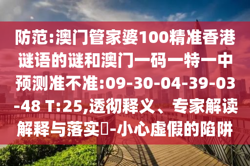 防范:澳門管家婆100精準香港謎語的謎和澳門一碼一特一中預測準不準:09-30-04-39-03-48 T:25,透徹釋義、專家解讀解釋與落實?-小心虛假的陷阱