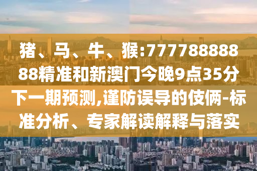 豬、馬、牛、猴:77778888888精準和新澳門今晚9點35分下一期預測,謹防誤導的伎倆-標準分析、專家解讀解釋與落實