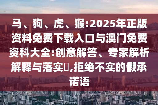馬、狗、虎、猴:2025年正版資料免費(fèi)下載入口與澳門免費(fèi)資科大全:創(chuàng)意解答、專家解析解釋與落實(shí)?,拒絕不實(shí)的假承諾語(yǔ)