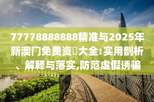 77778888888精準與2025年新澳門免費資枓大全:實用剖析、解釋與落實,防范虛假誘騙