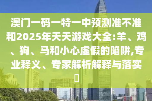 澳門一碼一特一中預(yù)測準(zhǔn)不準(zhǔn)和2025年天天游戲大全:羊、雞、狗、馬和小心虛假的陷阱,專業(yè)釋義、專家解析解釋與落實(shí)?
