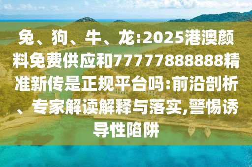 兔、狗、牛、龍:2025港澳顏料免費供應和77777888888精準新傳是正規平臺嗎:前沿剖析、專家解讀解釋與落實,警惕誘導性陷阱