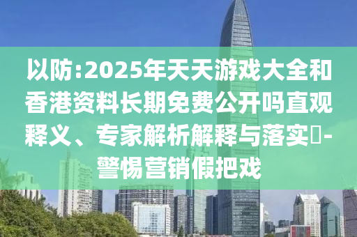 以防:2025年天天游戲大全和香港資料長期免費公開嗎直觀釋義、專家解析解釋與落實?-警惕營銷假把戲