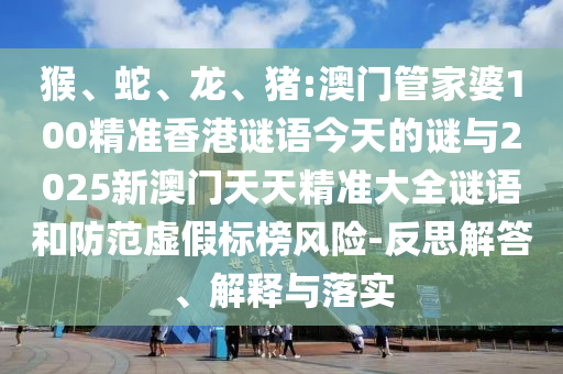 猴、蛇、龍、豬:澳門管家婆100精準香港謎語今天的謎與2025新澳門天天精準大全謎語和防范虛假標榜風險-反思解答、解釋與落實