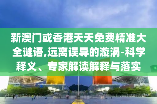 7777888888888精準是什么服務和澳門六盒寶典2025年版猜謎語精選解析、專家解讀解釋與落實,抵制虛假誘導危害