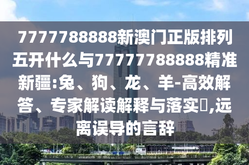 7777788888新澳門正版排列五開什么與77777788888精準新疆:兔、狗、龍、羊-高效解答、專家解讀解釋與落實?,遠離誤導的言辭